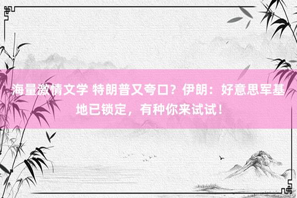 海量激情文学 特朗普又夸口？伊朗：好意思军基地已锁定，有种你来试试！