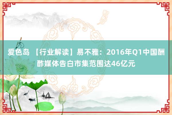 爱色岛 【行业解读】易不雅：2016年Q1中国酬酢媒体告白市集范围达46亿元