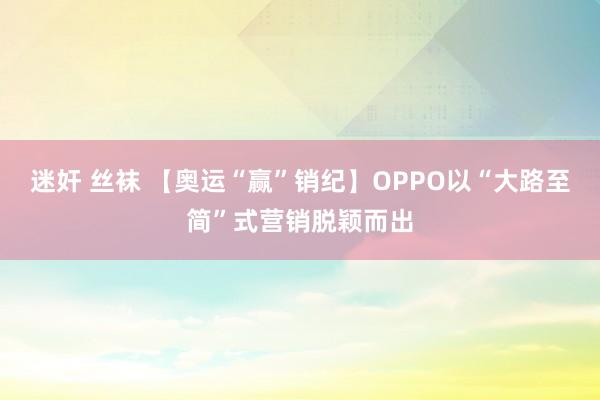 迷奸 丝袜 【奥运“赢”销纪】OPPO以“大路至简”式营销脱颖而出