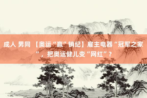 成人 男同 【奥运“赢”销纪】雇主电器“冠军之家”，把奥运健儿变“网红”？