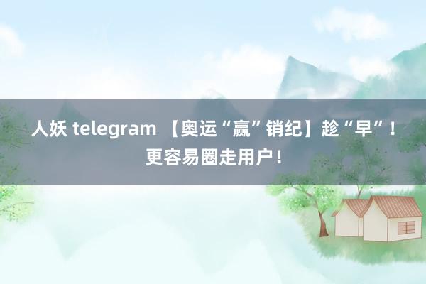 人妖 telegram 【奥运“赢”销纪】趁“早”！更容易圈走用户！