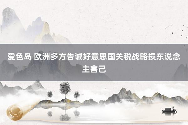 爱色岛 欧洲多方告诫好意思国关税战略损东说念主害己