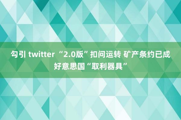 勾引 twitter “2.0版”扣问运转 矿产条约已成好意思国“取利器具”