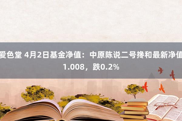 爱色堂 4月2日基金净值：中原陈说二号搀和最新净值1.008，跌0.2%