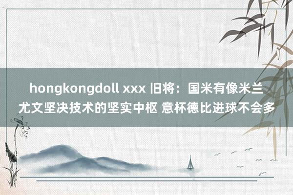 hongkongdoll xxx 旧将：国米有像米兰尤文坚决技术的坚实中枢 意杯德比进球不会多