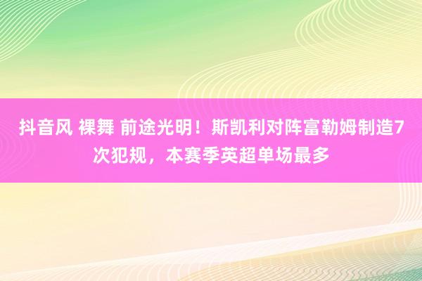 抖音风 裸舞 前途光明！斯凯利对阵富勒姆制造7次犯规，本赛季英超单场最多