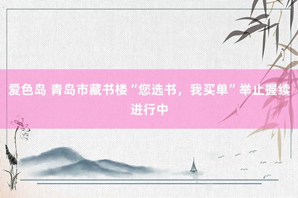 爱色岛 青岛市藏书楼“您选书，我买单”举止握续进行中