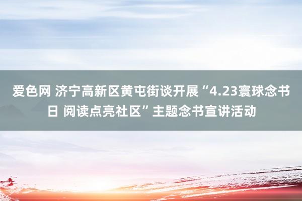 爱色网 济宁高新区黄屯街谈开展“4.23寰球念书日 阅读点亮社区”主题念书宣讲活动