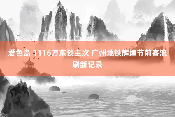 爱色岛 1116万东谈主次 广州地铁辉煌节前客流刷新记录