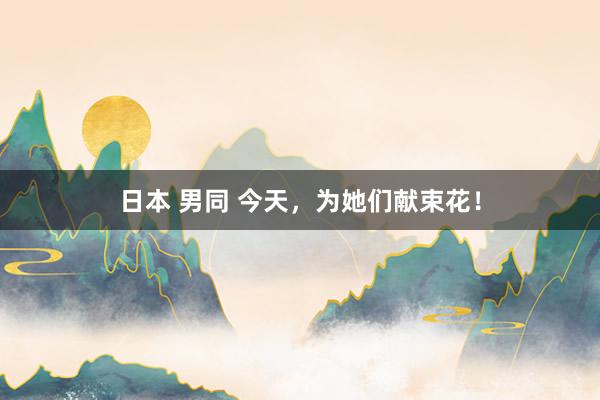 日本 男同 今天，为她们献束花！