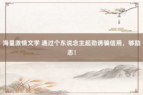 海量激情文学 通过个东说念主起劲诱骗信用，够励志！