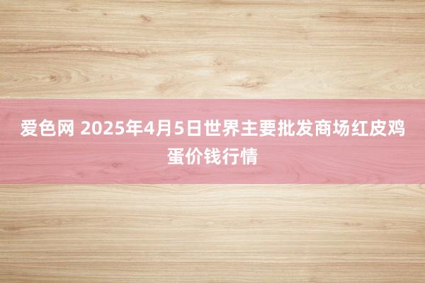 爱色网 2025年4月5日世界主要批发商场红皮鸡蛋价钱行情