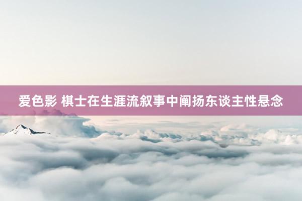 爱色影 棋士在生涯流叙事中阐扬东谈主性悬念