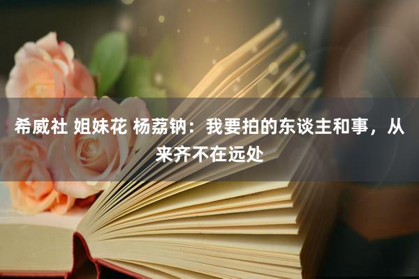 希威社 姐妹花 杨荔钠：我要拍的东谈主和事，从来齐不在远处