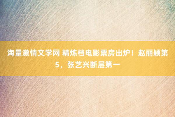 海量激情文学网 精炼档电影票房出炉！赵丽颖第5，张艺兴断层第一