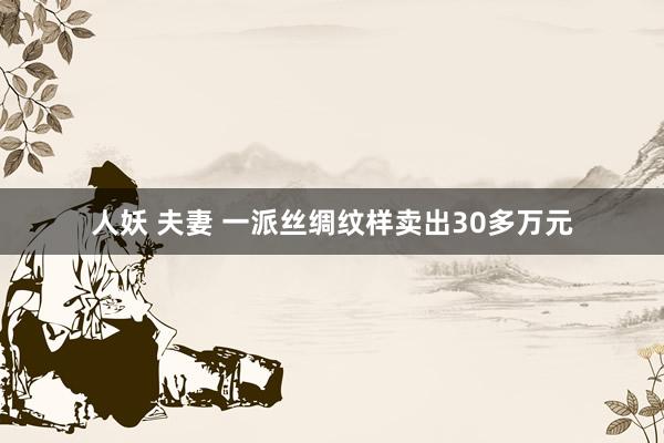 人妖 夫妻 一派丝绸纹样卖出30多万元