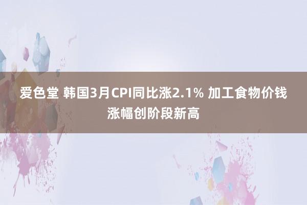 爱色堂 韩国3月CPI同比涨2.1% 加工食物价钱涨幅创阶段新高