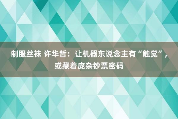 制服丝袜 许华哲：让机器东说念主有“触觉”，或藏着庞杂钞票密码