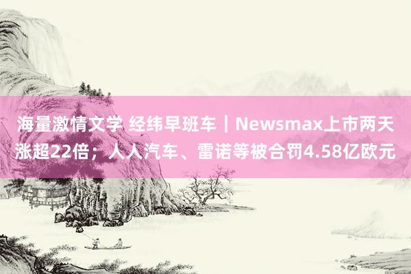 海量激情文学 经纬早班车｜Newsmax上市两天涨超22倍；人人汽车、雷诺等被合罚4.58亿欧元
