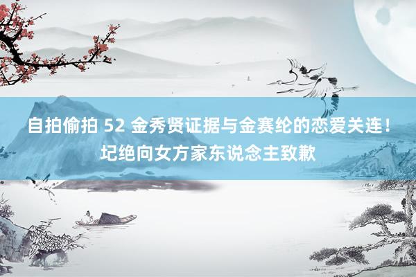 自拍偷拍 52 金秀贤证据与金赛纶的恋爱关连！圮绝向女方家东说念主致歉