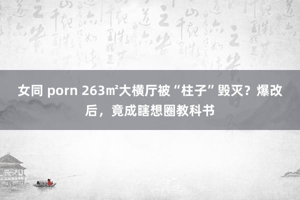 女同 porn 263㎡大横厅被“柱子”毁灭？爆改后，竟成瞎想圈教科书