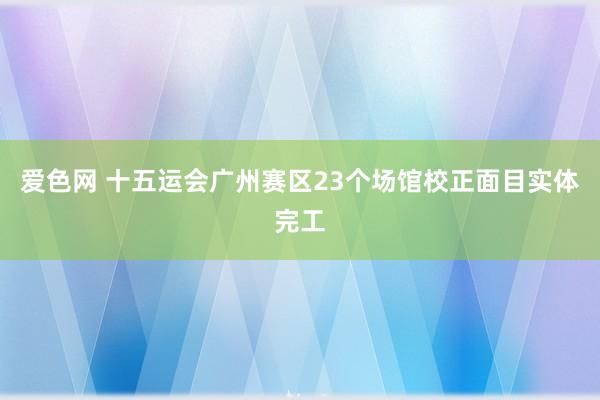 爱色网 十五运会广州赛区23个场馆校正面目实体完工