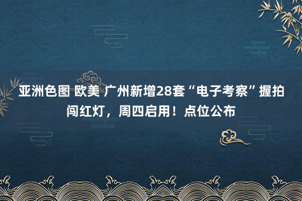 亚洲色图 欧美 广州新增28套“电子考察”握拍闯红灯，周四启用！点位公布