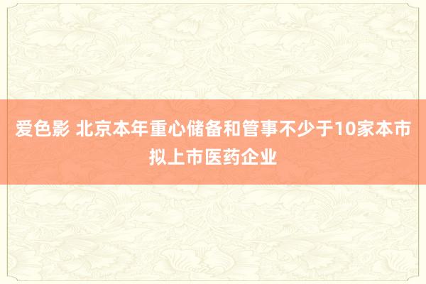 爱色影 北京本年重心储备和管事不少于10家本市拟上市医药企业