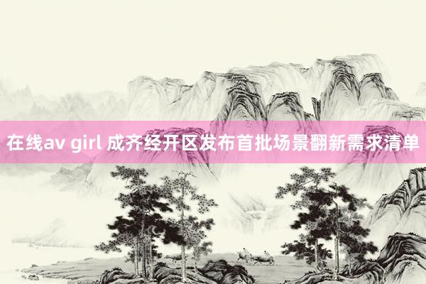 在线av girl 成齐经开区发布首批场景翻新需求清单
