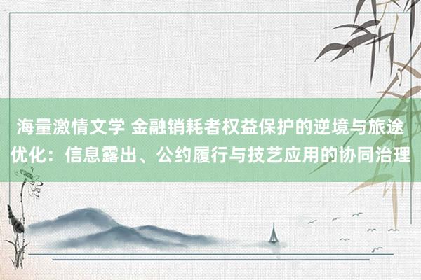 海量激情文学 金融销耗者权益保护的逆境与旅途优化：信息露出、公约履行与技艺应用的协同治理