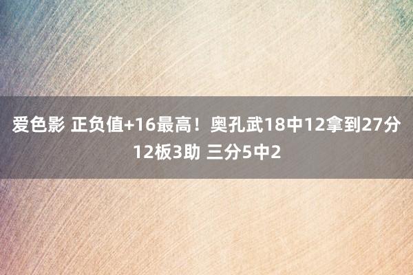 爱色影 正负值+16最高！奥孔武18中12拿到27分12板3助 三分5中2