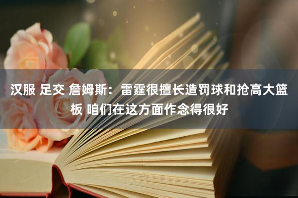 汉服 足交 詹姆斯：雷霆很擅长造罚球和抢高大篮板 咱们在这方面作念得很好