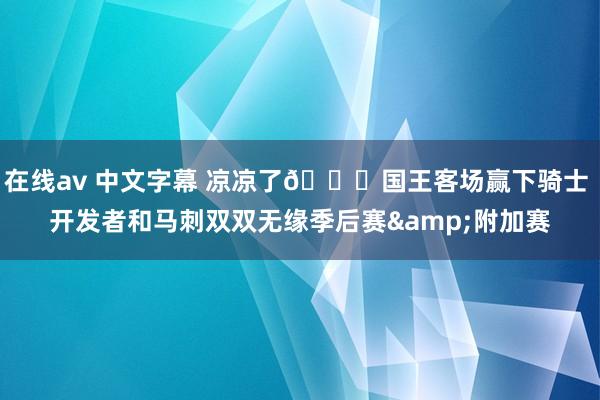 在线av 中文字幕 凉凉了🙃国王客场赢下骑士 开发者和马刺双双无缘季后赛&附加赛