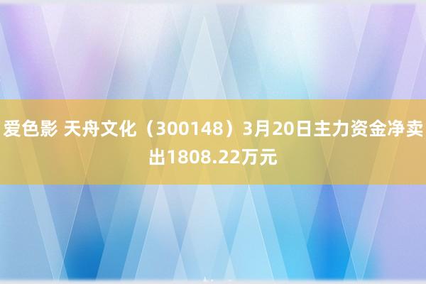 爱色影 天舟文化（300148）3月20日主力资金净卖出1808.22万元
