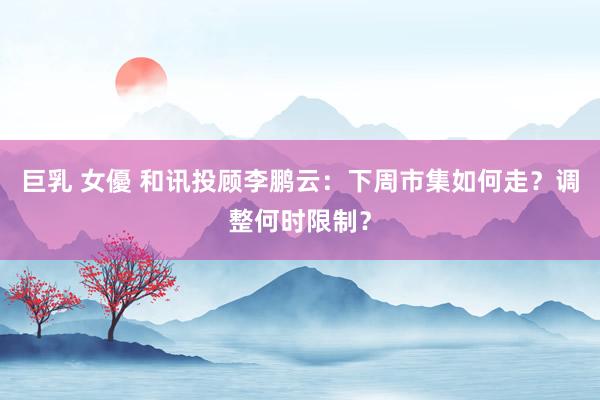 巨乳 女優 和讯投顾李鹏云：下周市集如何走？调整何时限制？