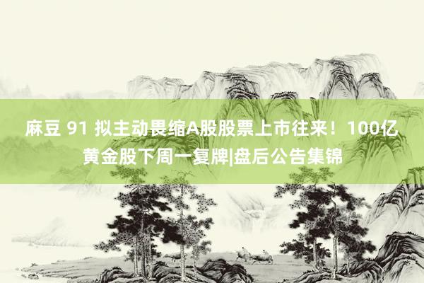麻豆 91 拟主动畏缩A股股票上市往来！100亿黄金股下周一复牌|盘后公告集锦