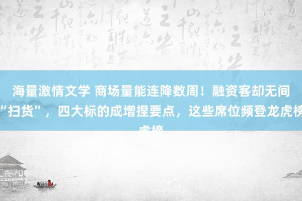 海量激情文学 商场量能连降数周！融资客却无间“扫货”，四大标的成增捏要点，这些席位频登龙虎榜