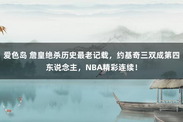 爱色岛 詹皇绝杀历史最老记载，约基奇三双成第四东说念主，NBA精彩连续！