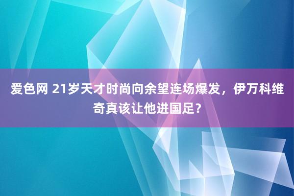 爱色网 21岁天才时尚向余望连场爆发，伊万科维奇真该让他进国足？