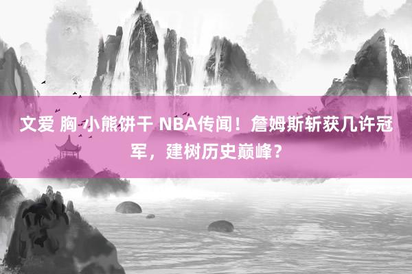 文爱 胸 小熊饼干 NBA传闻！詹姆斯斩获几许冠军，建树历史巅峰？