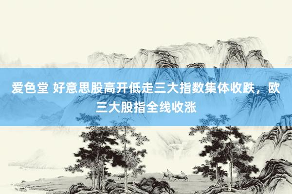 爱色堂 好意思股高开低走三大指数集体收跌，欧三大股指全线收涨