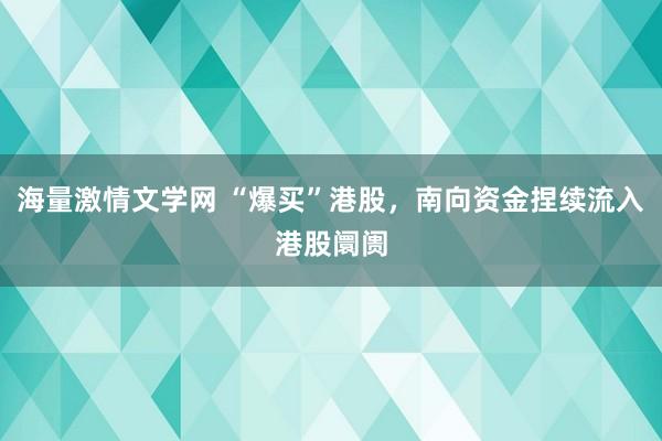 海量激情文学网 “爆买”港股，南向资金捏续流入港股阛阓