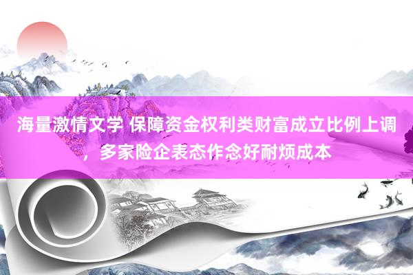 海量激情文学 保障资金权利类财富成立比例上调，多家险企表态作念好耐烦成本