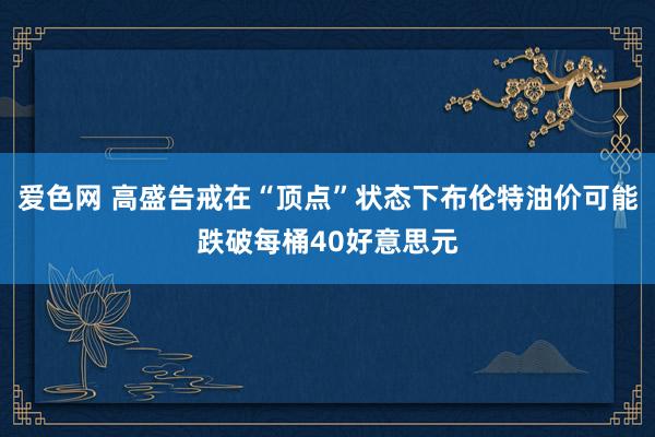 爱色网 高盛告戒在“顶点”状态下布伦特油价可能跌破每桶40好意思元