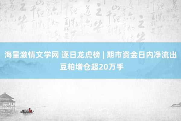 海量激情文学网 逐日龙虎榜 | 期市资金日内净流出 豆粕增仓超20万手