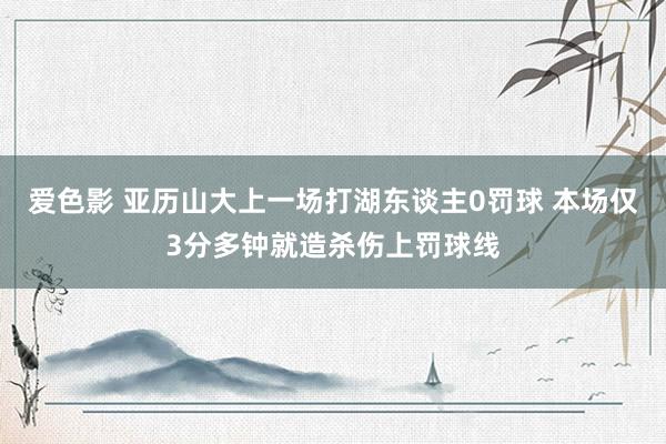 爱色影 亚历山大上一场打湖东谈主0罚球 本场仅3分多钟就造杀伤上罚球线