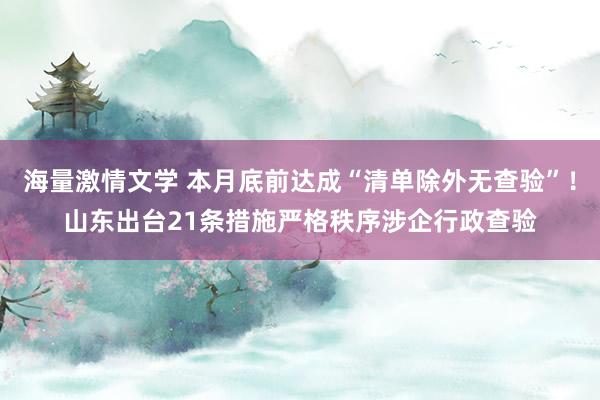 海量激情文学 本月底前达成“清单除外无查验”！山东出台21条措施严格秩序涉企行政查验