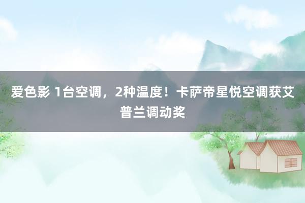 爱色影 1台空调，2种温度！卡萨帝星悦空调获艾普兰调动奖
