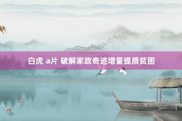 白虎 a片 破解家政奇迹增量提质贫困