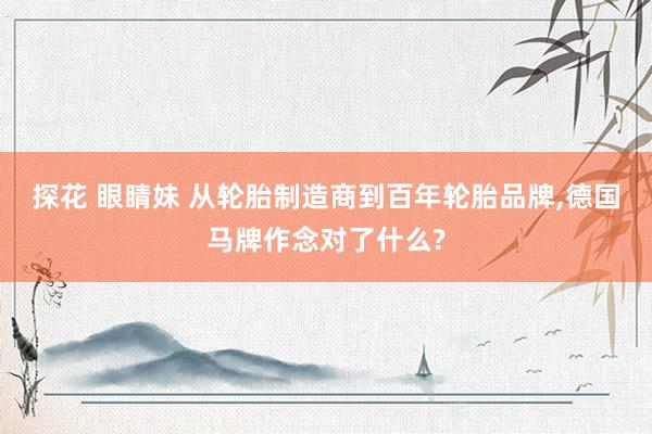 探花 眼睛妹 从轮胎制造商到百年轮胎品牌，德国马牌作念对了什么?
